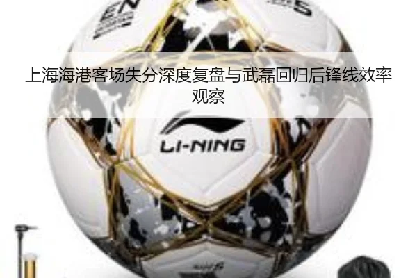上海海港客场失分深度复盘与武磊回归后锋线效率观察