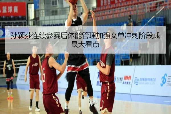 孙颖莎连续参赛后体能管理加强女单冲刺阶段成最大看点