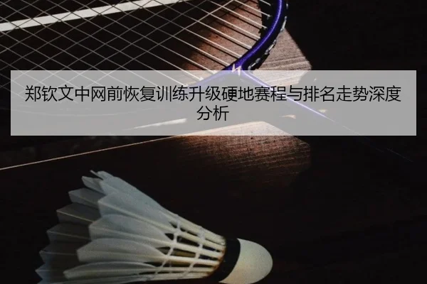 郑钦文中网前恢复训练升级硬地赛程与排名走势深度分析